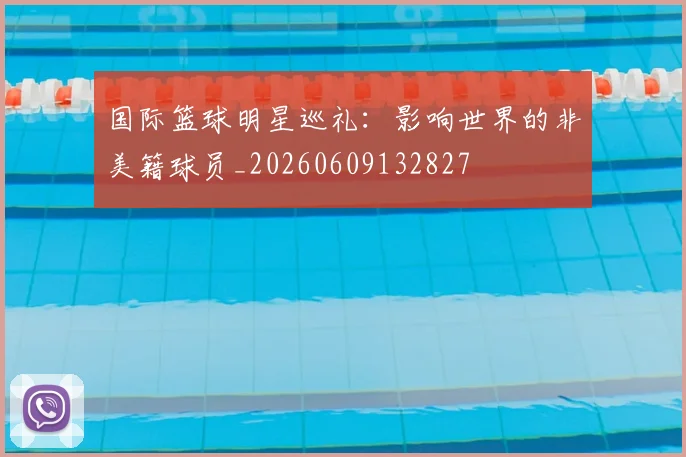 国际篮球明星巡礼:影响世界的非美籍球员_20260609132827