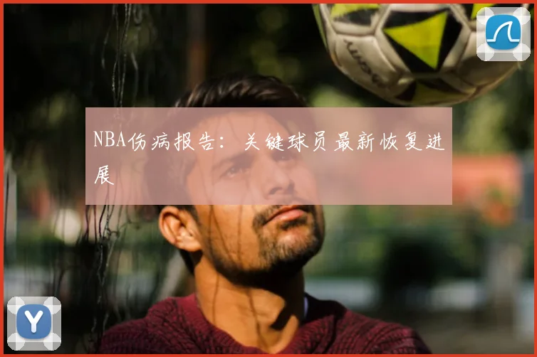 NBA伤病报告：关键球员最新恢复进展