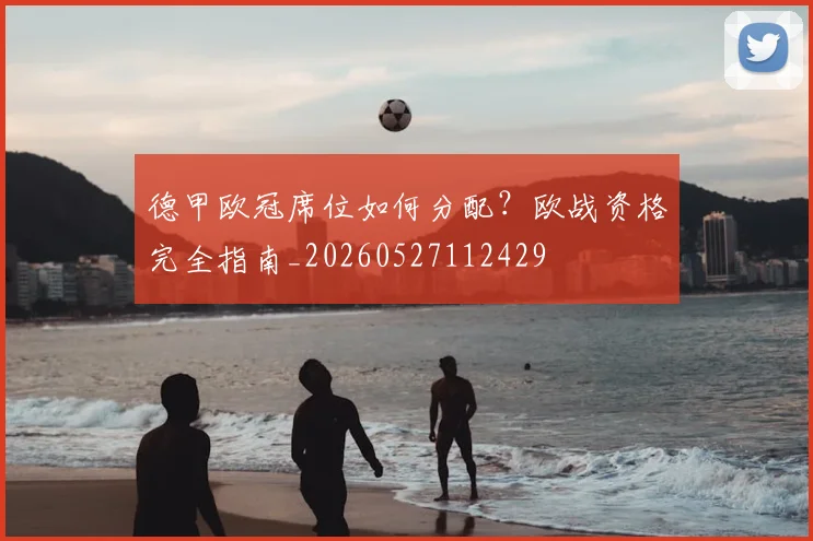 德甲欧冠席位如何分配？欧战资格完全指南_20260527112429