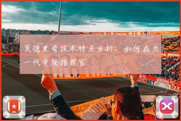 莫德里奇技术特点分析:如何成为一代中场指挥官