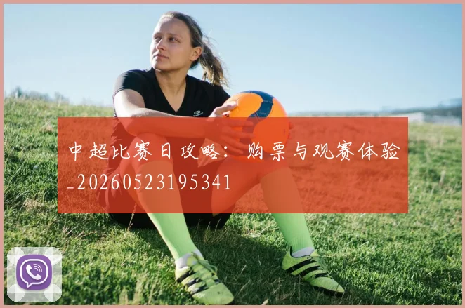 中超比赛日攻略：购票与观赛体验_20260523195341