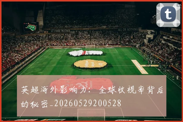 英超海外影响力：全球收视率背后的秘密_20260529200528
