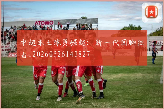 中超本土球员崛起：新一代国脚担当_20260526143827