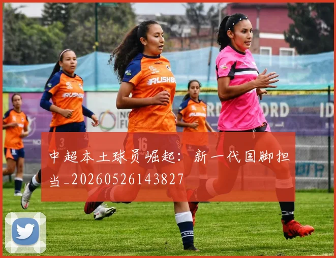 中超本土球员崛起：新一代国脚担当_20260526143827