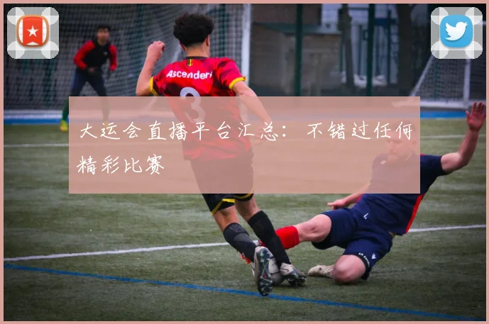 大运会直播平台汇总:不错过任何精彩比赛