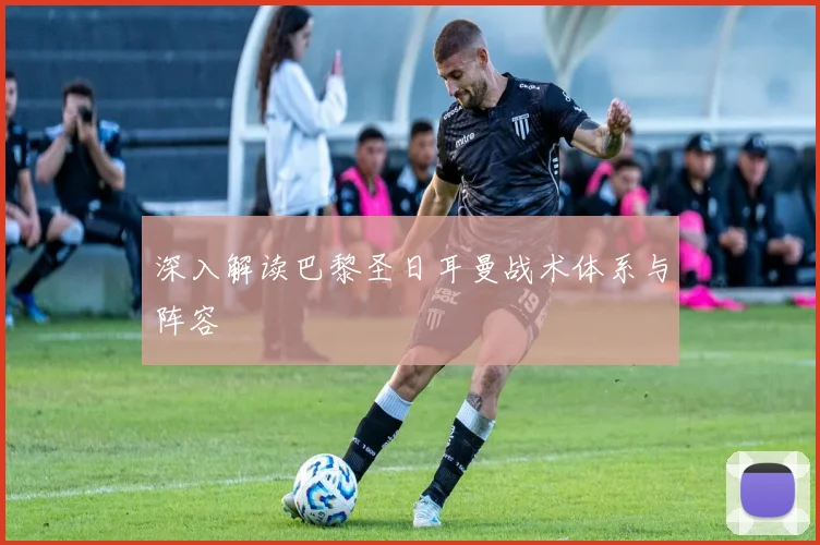深入解读巴黎圣日耳曼战术体系与阵容