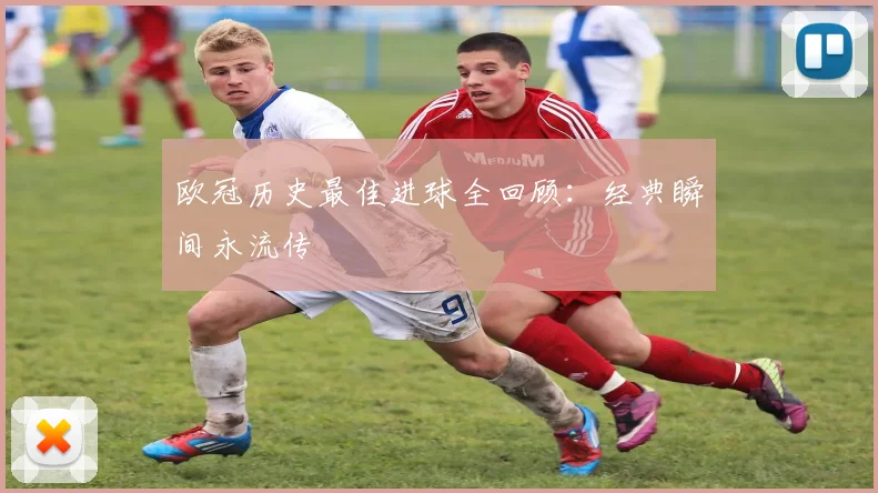 欧冠历史最佳进球全回顾：经典瞬间永流传