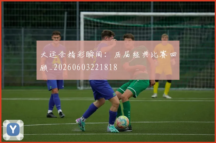 大运会精彩瞬间:历届经典比赛回顾_20260603221818