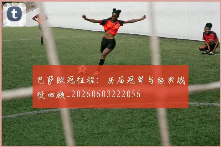 巴萨欧冠征程：历届冠军与经典战役回顾_20260603222056