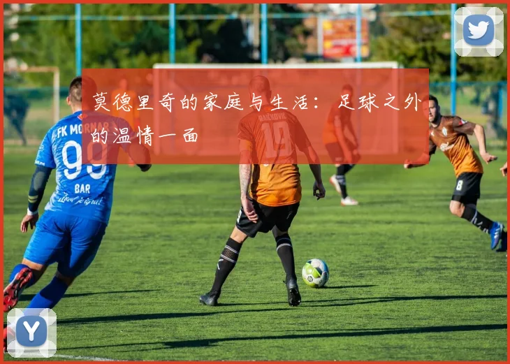 莫德里奇的家庭与生活：足球之外的温情一面
